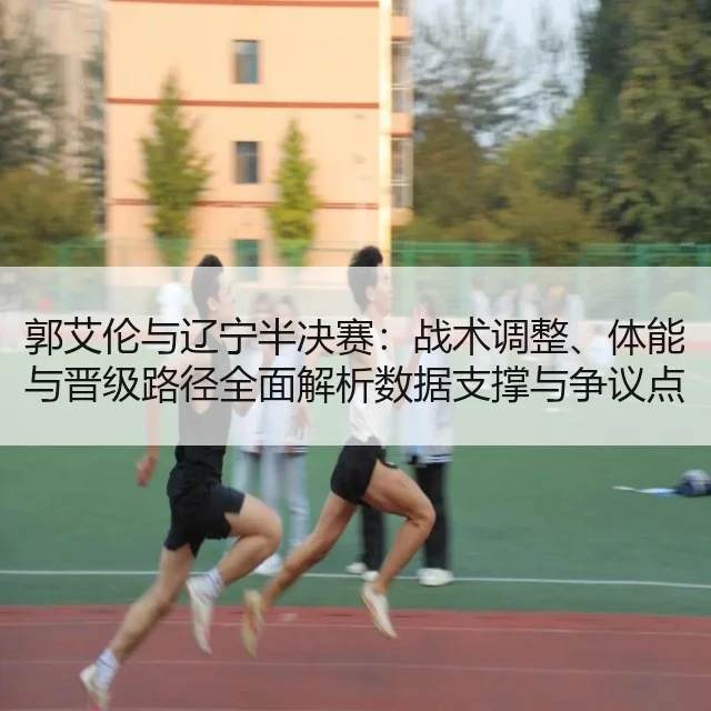 郭艾伦与辽宁半决赛:战术调整、体能与晋级路径全面解析数据支撑与争议点分析